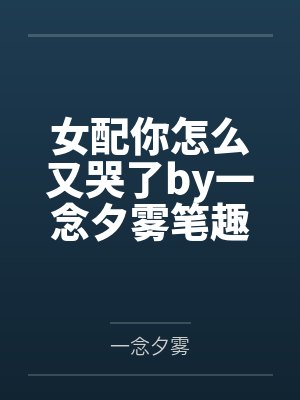 女配你怎么又哭了by一念夕雾笔趣阁无弹窗
